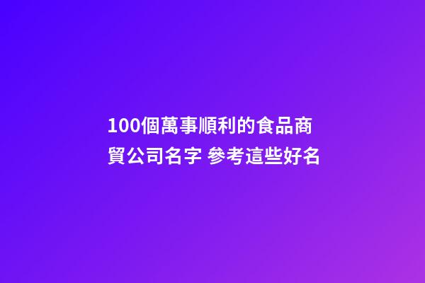 100個萬事順利的食品商貿公司名字 參考這些好名